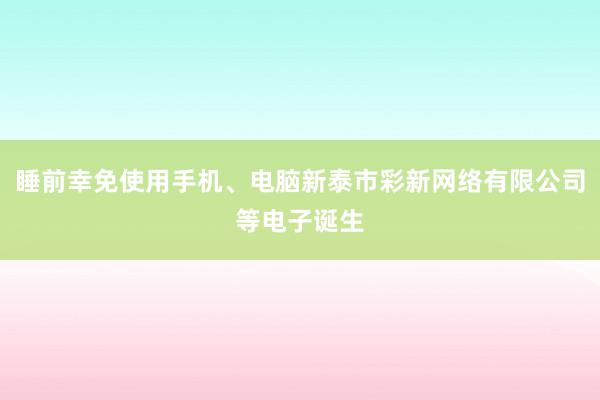 睡前幸免使用手机、电脑新泰市彩新网络有限公司等电子诞生