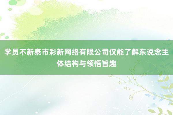 学员不新泰市彩新网络有限公司仅能了解东说念主体结构与领悟旨趣
