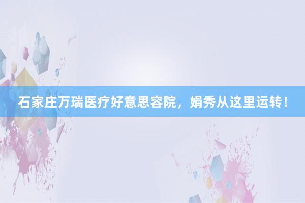 石家庄万瑞医疗好意思容院，娟秀从这里运转！