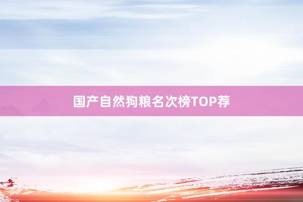 国产自然狗粮名次榜TOP荐