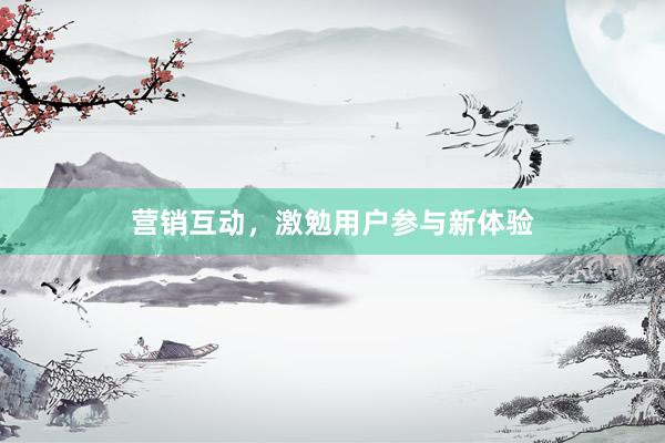 营销互动，激勉用户参与新体验